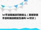 lol手游跟端游同數(shù)據(jù)么（英雄聯(lián)盟手游和端游數(shù)據(jù)互通嗎 lol常識）