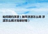 如何調(diào)釣浮漂（拋竿浮漂怎么調(diào) 浮漂怎么調(diào)才簡(jiǎn)單好用）