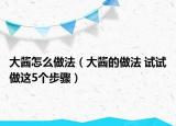 大醬怎么做法（大醬的做法 試試做這5個步驟）