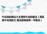 牛肉湯的做法大全清燉牛肉的做法（清真煮牛肉湯配方 做法超級簡單一學(xué)就會）