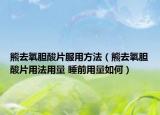 熊去氧膽酸片服用方法（熊去氧膽酸片用法用量 睡前用量如何）