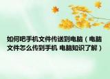 如何吧手機文件傳送到電腦（電腦文件怎么傳到手機 電腦知識了解）