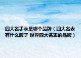 四大名手表是哪個品牌（四大名表有什么牌子 世界四大名表的品牌）
