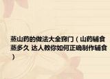 蒸山藥的做法大全竅門（山藥輔食蒸多久 達(dá)人教你如何正確制作輔食）