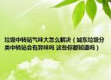 垃圾中轉(zhuǎn)站氣味大怎么解決（城東垃圾分類中轉(zhuǎn)站會有異味嗎 這些你都知道嗎）