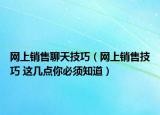 網(wǎng)上銷售聊天技巧（網(wǎng)上銷售技巧 這幾點你必須知道）