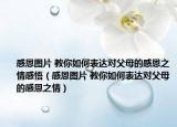 感恩圖片 教你如何表達(dá)對父母的感恩之情感悟（感恩圖片 教你如何表達(dá)對父母的感恩之情）