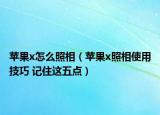 蘋果x怎么照相（蘋果x照相使用技巧 記住這五點）