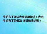 牛奶布丁做法大全簡單做法（大米牛奶布丁的做法 詳講做法步驟）