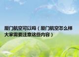 廈門航空可以嗎（廈門航空怎么樣 大家需要注意這些內容）