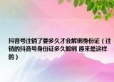 抖音號注銷了要多久才會解綁身份證（注銷的抖音號身份證多久解綁 原來是這樣的）