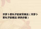 旱蘿卜素丸子的家常做法（旱蘿卜素丸子的做法 詳講步驟）