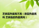 芝麻醬熱量高不高（麻醬熱量高嗎 芝麻醬的熱量高嗎）