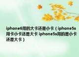 iphone6用的大卡還是小卡（iphone5s用卡小卡還是大卡 iphone5s用的是小卡還是大卡）