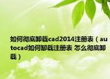 如何徹底卸載cad2014注冊(cè)表（autocad如何缷載注冊(cè)表 怎么徹底卸載）