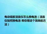 電動硅膠潔面儀怎么換電池（潔面儀如何換電池 教你用這個簡單的方法）