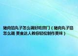 豬肉餡丸子怎么調(diào)好吃竅門（豬肉丸子餡怎么調(diào) 美食達(dá)人教你輕松制作美味）