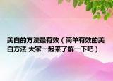 美白的方法最有效（簡單有效的美白方法 大家一起來了解一下吧）
