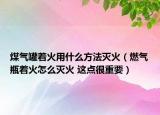 煤氣罐著火用什么方法滅火（燃?xì)馄恐鹪趺礈缁?這點(diǎn)很重要）