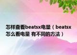 怎樣查看beatsx電量（beatsx怎么看電量 有不同的方法）