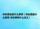 冷處理法是什么意思（冷處理是什么意思 冷處理有什么含義）