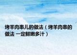 烤羊肉串兒的做法（烤羊肉串的做法 一定鮮嫩多汁）