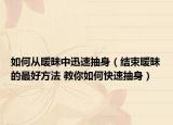 如何從曖昧中迅速抽身（結(jié)束曖昧的最好方法 教你如何快速抽身）