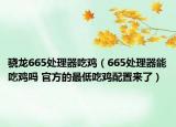 驍龍665處理器吃雞（665處理器能吃雞嗎 官方的最低吃雞配置來了）