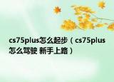 cs75plus怎么起步（cs75plus怎么駕駛 新手上路）