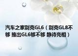 汽車之家別克GL6（別克GL8不夠 推出GL6夠不夠 靜待亮相）