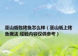 巫山紙包烤魚怎么樣（巫山紙上烤魚做法 經(jīng)驗(yàn)內(nèi)容僅供參考）