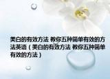 美白的有效方法 教你五種簡(jiǎn)單有效的方法英語(yǔ)（美白的有效方法 教你五種簡(jiǎn)單有效的方法）