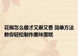 花椒怎么做才又麻又香 簡(jiǎn)單方法教你輕松制作美味蛋糕