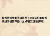酷爸俏媽里的手機(jī)鈴聲（李光潔拍的酷爸俏媽手機(jī)鈴聲是什么 你喜歡這首歌嗎）