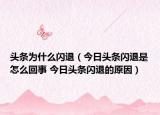 頭條為什么閃退（今日頭條閃退是怎么回事 今日頭條閃退的原因）