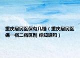 重慶居民醫(yī)保有幾檔（重慶居民醫(yī)保一檔二檔區(qū)別 你知道嗎）