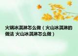 火鍋冰淇淋怎么做（火山冰淇淋的做法 火山冰淇淋怎么做）