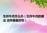 生拌牛肉怎么辦（生拌牛肉的做法 這樣做最好吃）