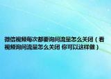 微信視頻每次都要詢問流量怎么關閉（看視頻詢問流量怎么關閉 你可以這樣做）