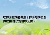 軟柿子做餅的做法（柿子烙餅怎么做軟和 柿子烙餅怎么做）