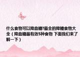 什么食物可以降血糖?最全的降糖食物大全（降血糖最有效5種食物 下面我們來了解一下）