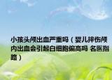 小孩頭顱出血嚴(yán)重嗎（嬰兒摔傷顱內(nèi)出血會(huì)引起白細(xì)胞偏高嗎 名醫(yī)指路）