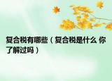 復(fù)合稅有哪些（復(fù)合稅是什么 你了解過嗎）