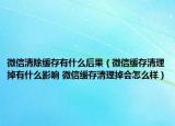 微信清除緩存有什么后果（微信緩存清理掉有什么影響 微信緩存清理掉會(huì)怎么樣）