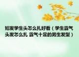 短發(fā)學(xué)生頭怎么扎好看（學(xué)生霸氣頭發(fā)怎么扎 霸氣十足的男生發(fā)型）