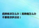肩膀著涼怎么辦（肩膀痛怎么辦 不要著涼多運(yùn)動(dòng)）