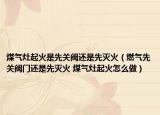 煤氣灶起火是先關閥還是先滅火（燃氣先關閥門還是先滅火 煤氣灶起火怎么做）