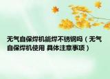 無氣自保焊機能焊不銹鋼嗎（無氣自保焊機使用 具體注意事項）