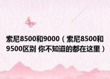 索尼8500和9000（索尼8500和9500區(qū)別 你不知道的都在這里）
