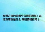 在遠(yuǎn)方演的是哪個(gè)公司的原型（在遠(yuǎn)方原型是什么 跟劇情相似嗎）